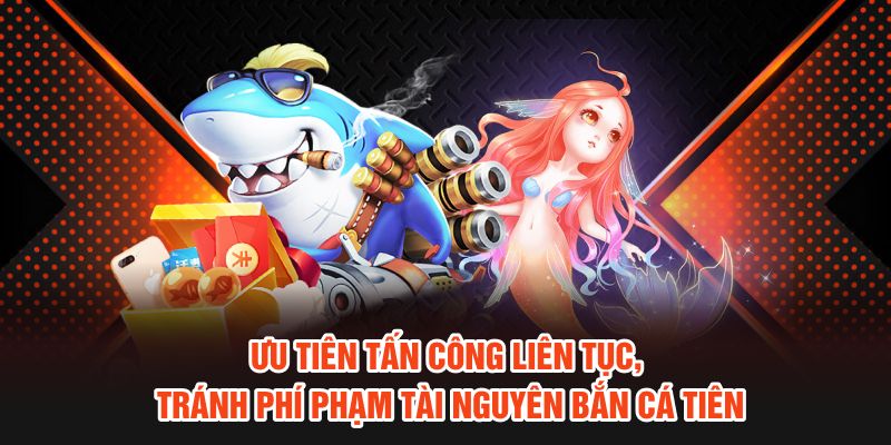 Ưu tiên tấn công liên tục, tránh phí phạm tài nguyên bắn cá Tiên